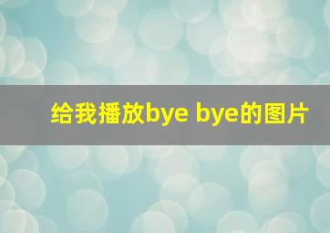 给我播放bye bye的图片